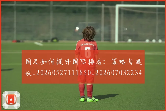 国足如何提升国际排名：策略与建议_20260527111850_20260703223424