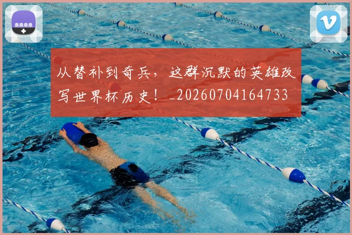 从替补到奇兵，这群沉默的英雄改写世界杯历史！_20260704164733
