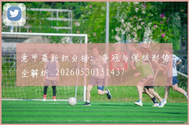意甲最新积分榜:争冠与保级形势全解析_20260530151437