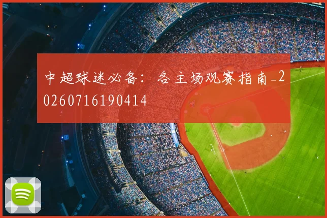 中超球迷必备：各主场观赛指南_20260716190414