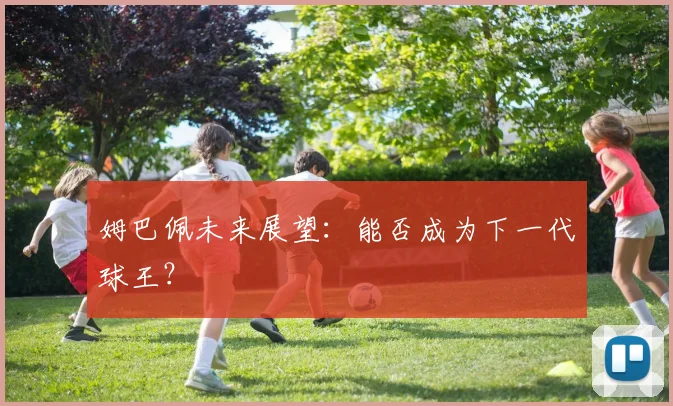 姆巴佩未来展望：能否成为下一代球王？
