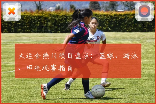 大运会热门项目盘点：篮球、游泳、田径观赛指南