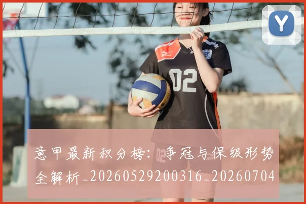 意甲最新积分榜：争冠与保级形势全解析_20260529200316_20260704175125_20260723175602