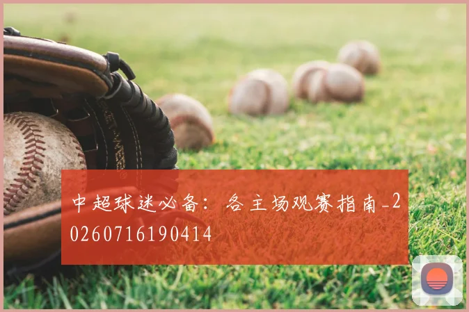 中超球迷必备：各主场观赛指南_20260716190414