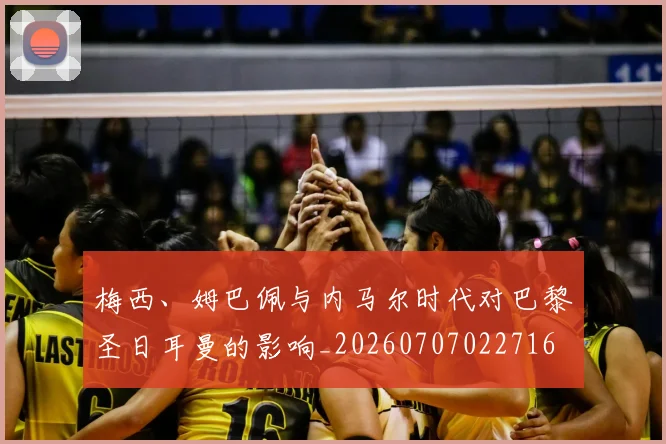 梅西、姆巴佩与内马尔时代对巴黎圣日耳曼的影响_20260707022716
