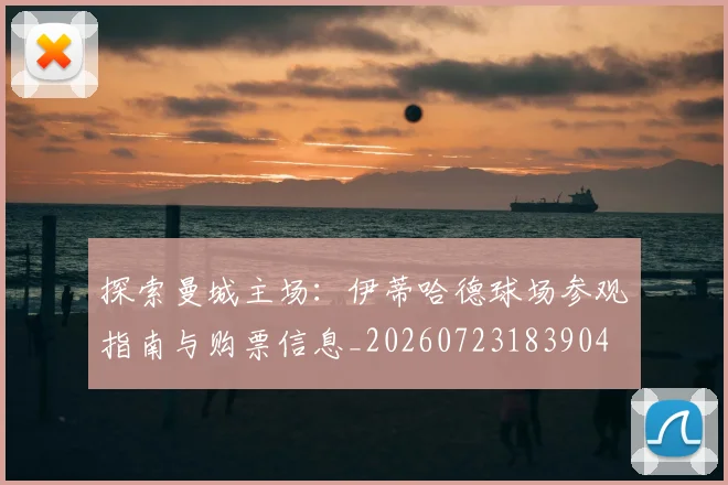 探索曼城主场:伊蒂哈德球场参观指南与购票信息_20260723183904