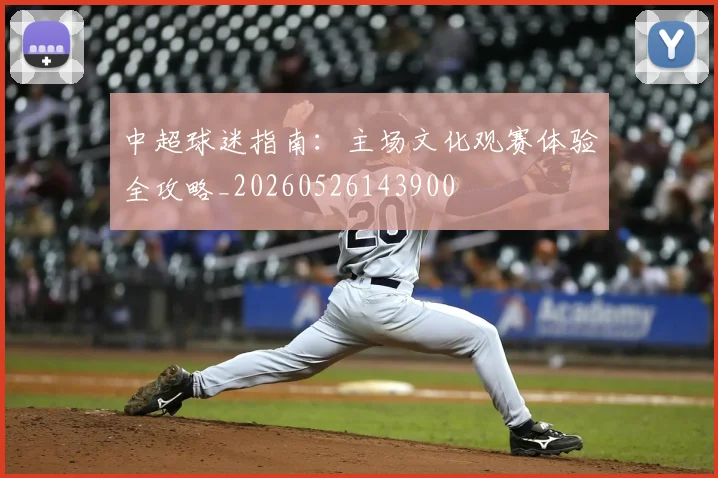中超球迷指南：主场文化观赛体验全攻略_20260526143900