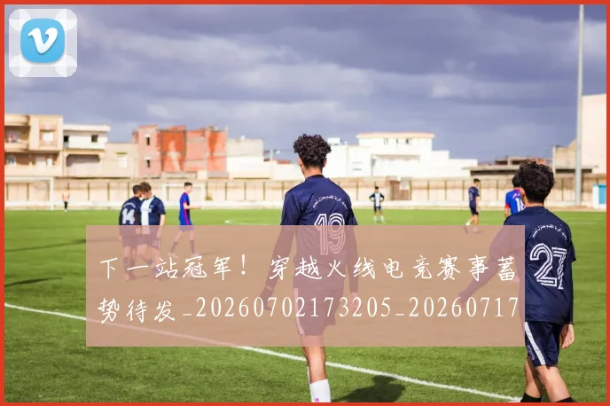 下一站冠军!穿越火线电竞赛事蓄势待发_20260702173205_20260717234220