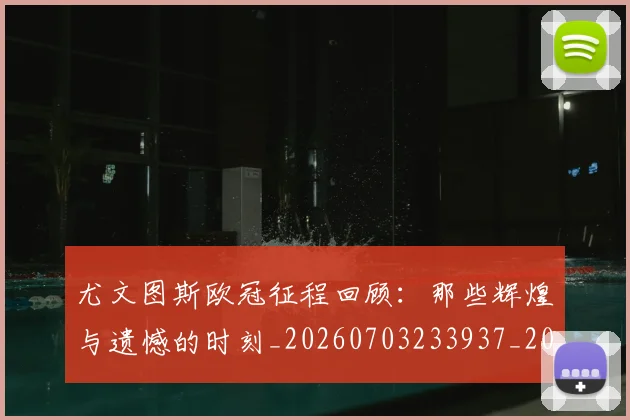 尤文图斯欧冠征程回顾：那些辉煌与遗憾的时刻_20260703233937_20260722151540