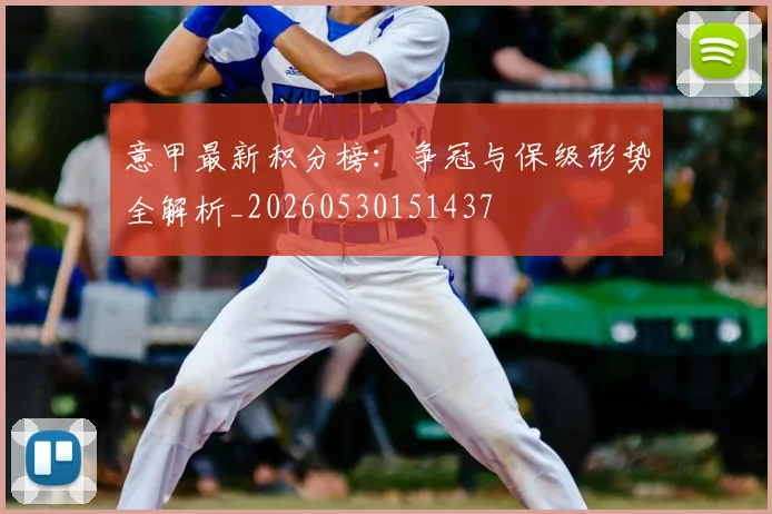 意甲最新积分榜：争冠与保级形势全解析_20260530151437